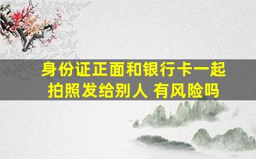 身份证正面和银行卡一起拍照发给别人 有风险吗